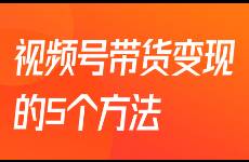 超全整理，视频号带货变现的5个方法，看这一篇就搞定！