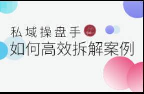 万字干货 优秀私域操盘手如何高效拆解案例