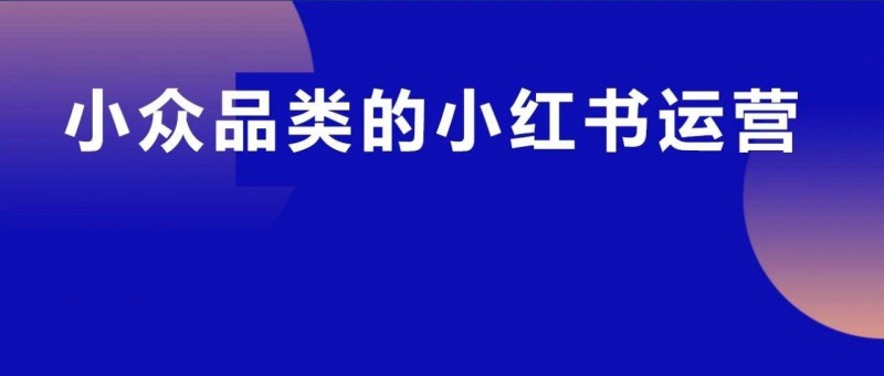 小众品类怎么在小红书获取精准用户高效卖货？