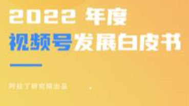 2022年度视频号发展白皮书出炉 内容、直播、广告