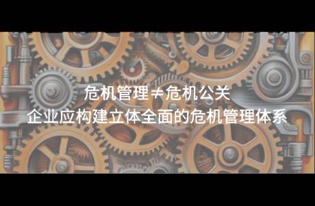 危机管理≠危机公关，企业应构建立体全面的危机管理体系
