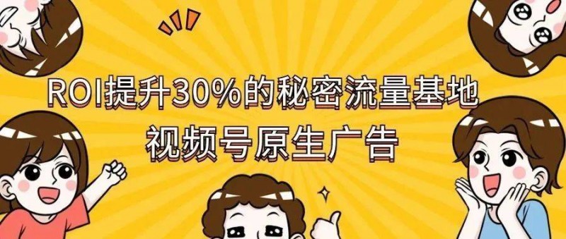 ROI提升30的秘密流量基地——视频号原生广告！