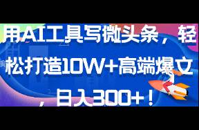 用AI工具写微头条，轻松打造10W+高端爆文，日入300